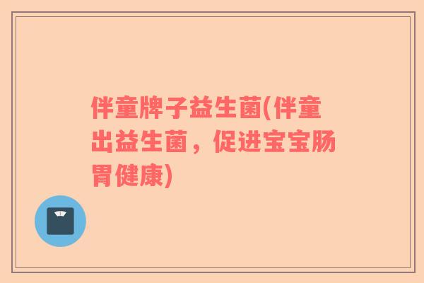 伴童牌子益生菌(伴童出益生菌，促进宝宝肠胃健康)