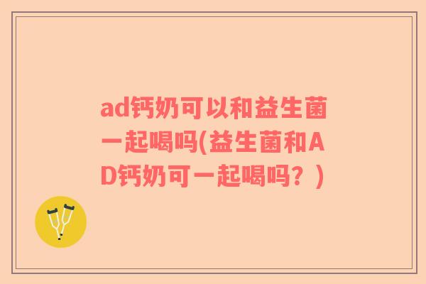 ad钙奶可以和益生菌一起喝吗(益生菌和AD钙奶可一起喝吗?) ad钙奶可以和益生菌一起喝吗(益生菌和AD钙奶可一起喝吗?)
