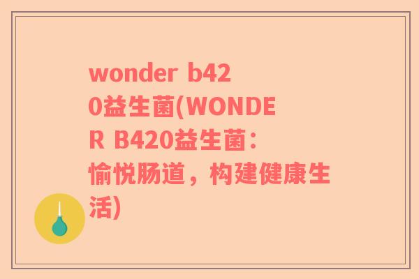 wonder b420益生菌(WONDER B420益生菌:愉悦肠道,构建健康生活) wonder b420益生菌(WONDER B420益生菌:愉悦肠道,构建健康生活)