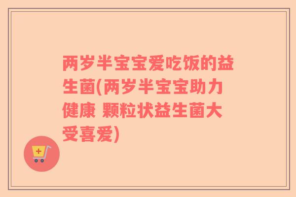 两岁半宝宝爱吃饭的益生菌(两岁半宝宝助力健康 颗粒状益生菌大受喜爱)