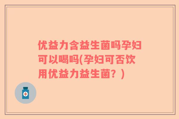 优益力含益生菌吗孕妇可以喝吗(孕妇可否饮用优益力益生菌?) 优益力含益生菌吗孕妇可以喝吗(孕妇可否饮用优益力益生菌?)