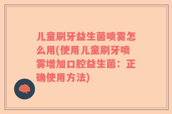 儿童刷牙益生菌喷雾怎么用(使用儿童刷牙喷雾增加口腔益生菌:正确使用方法) 儿童刷牙益生菌喷雾怎么用(使用儿童刷牙喷雾增加口腔益生菌:正确使用方法)