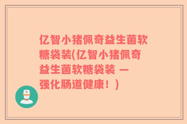 亿智小猪佩奇益生菌软糖袋装(亿智小猪佩奇益生菌软糖袋装 — 强化肠道健康！)