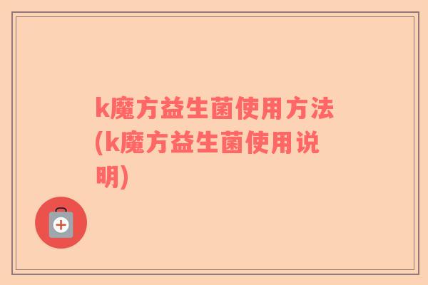 k魔方益生菌使用方法(k魔方益生菌使用说明)