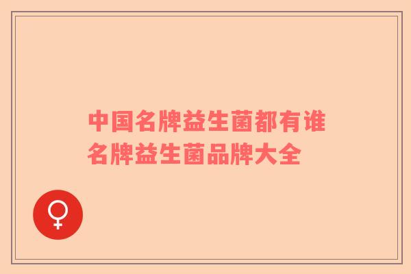 中国名牌益生菌都有谁名牌益生菌品牌大全