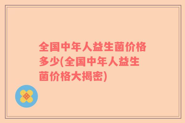 全国中年人益生菌价格多少(全国中年人益生菌价格大揭密)