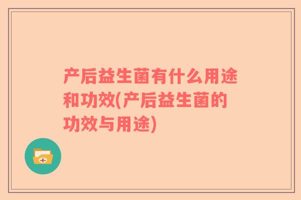 产后益生菌有什么用途和功效(产后益生菌的功效与用途)