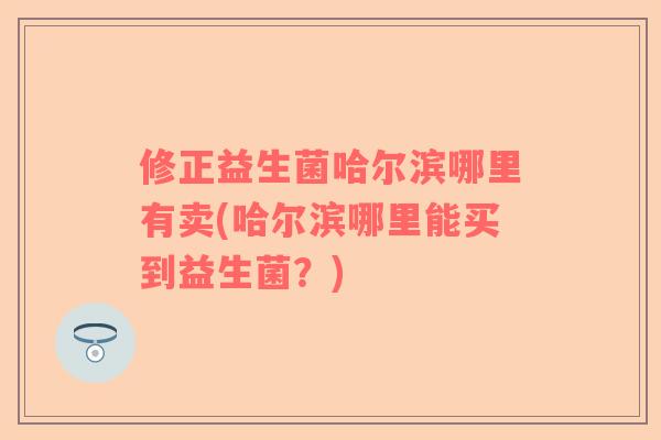 修正益生菌哈尔滨哪里有卖(哈尔滨哪里能买到益生菌？)
