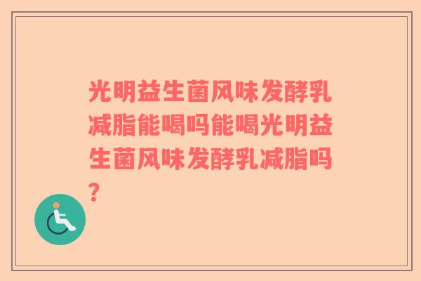 光明益生菌风味发酵乳减脂能喝吗能喝光明益生菌风味发酵乳减脂吗？