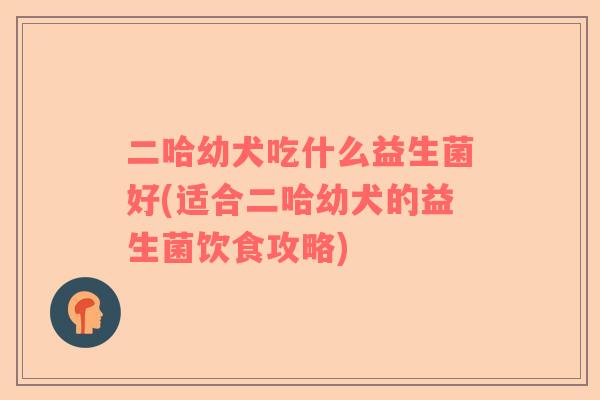 二哈幼犬吃什么益生菌好(适合二哈幼犬的益生菌饮食攻略)