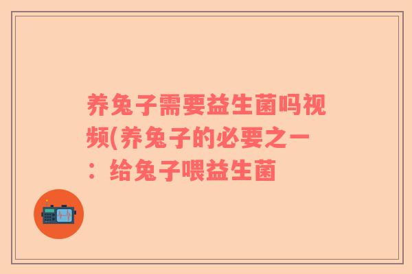 养兔子需要益生菌吗视频(养兔子的必要之一：给兔子喂益生菌