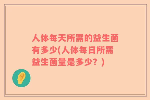 人体每天所需的益生菌有多少(人体每日所需益生菌量是多少？)