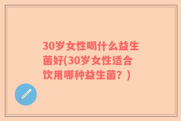 30岁女性喝什么益生菌好(30岁女性适合饮用哪种益生菌？)