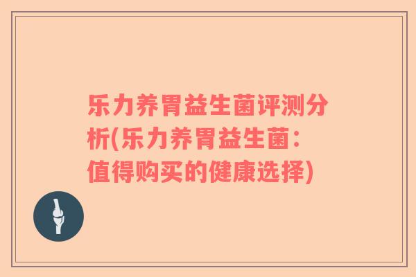 乐力养胃益生菌评测分析(乐力养胃益生菌：值得购买的健康选择)