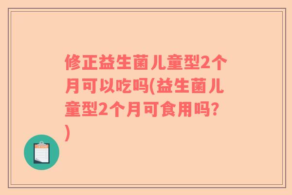 修正益生菌儿童型2个月可以吃吗(益生菌儿童型2个月可食用吗？)
