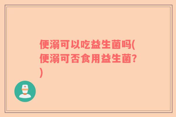 便溺可以吃益生菌吗(便溺可否食用益生菌？)