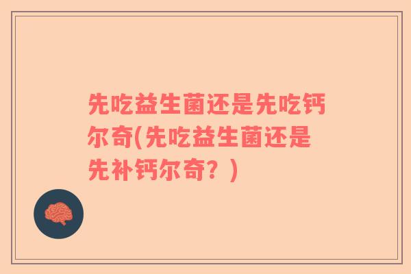 先吃益生菌还是先吃钙尔奇(先吃益生菌还是先补钙尔奇？)
