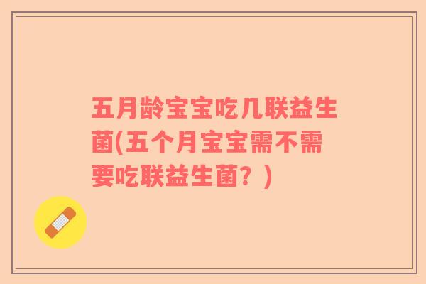 五月龄宝宝吃几联益生菌(五个月宝宝需不需要吃联益生菌？)