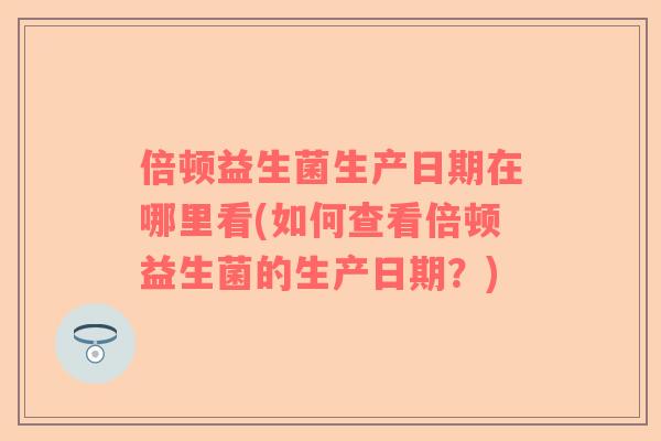 倍顿益生菌生产日期在哪里看(如何查看倍顿益生菌的生产日期？)