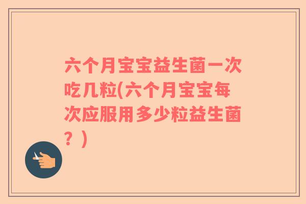 六个月宝宝益生菌一次吃几粒(六个月宝宝每次应服用多少粒益生菌？)