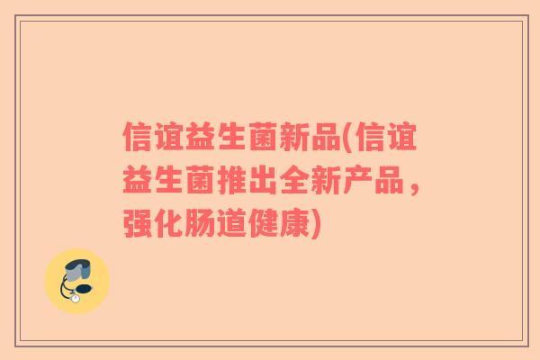 信谊益生菌新品(信谊益生菌推出全新产品，强化肠道健康)
