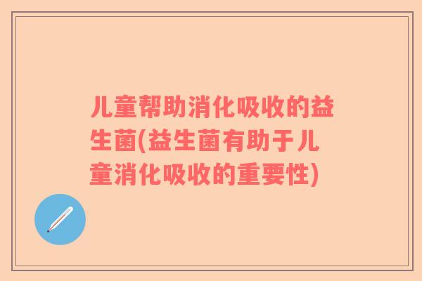儿童帮助消化吸收的益生菌(益生菌有助于儿童消化吸收的重要性)