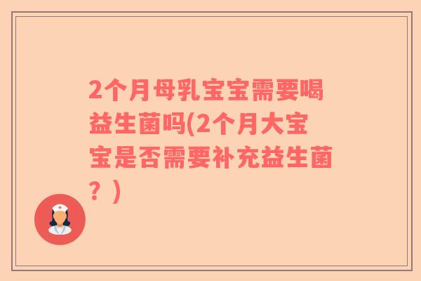 2个月母乳宝宝需要喝益生菌吗(2个月大宝宝是否需要补充益生菌？)