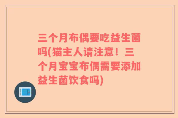三个月布偶要吃益生菌吗(猫主人请注意！三个月宝宝布偶需要添加益生菌饮食吗)