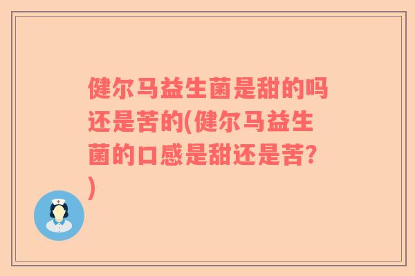 健尔马益生菌是甜的吗还是苦的(健尔马益生菌的口感是甜还是苦？)