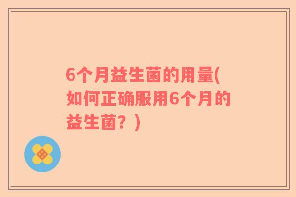 6个月益生菌的用量(如何正确服用6个月的益生菌？)