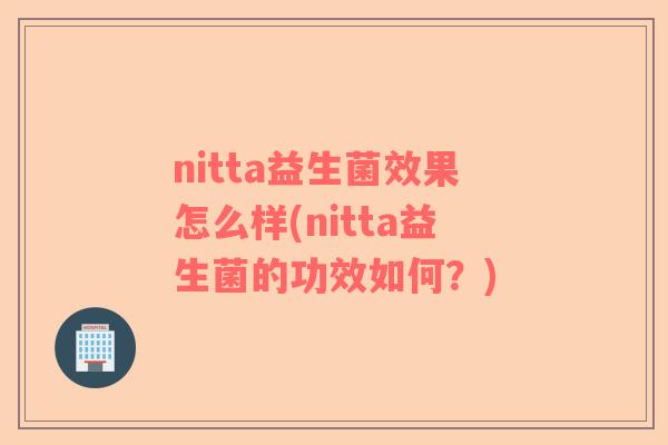 nitta益生菌效果怎么样(nitta益生菌的功效如何？)