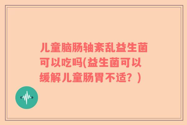 儿童脑肠轴紊乱益生菌可以吃吗(益生菌可以缓解儿童肠胃不适？)