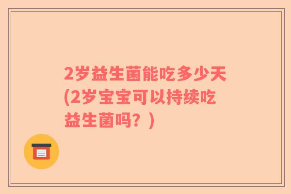 2岁益生菌能吃多少天(2岁宝宝可以持续吃益生菌吗？)