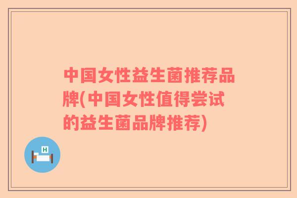 中国女性益生菌推荐品牌(中国女性值得尝试的益生菌品牌推荐)