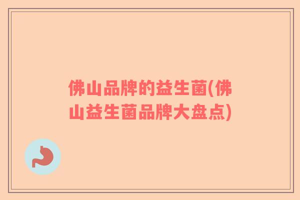 佛山品牌的益生菌(佛山益生菌品牌大盘点)