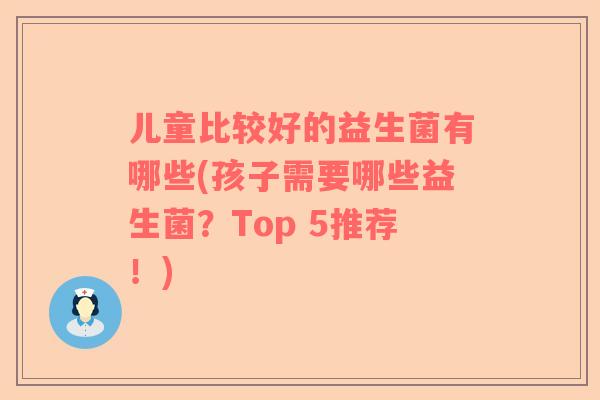 儿童比较好的益生菌有哪些(孩子需要哪些益生菌？Top 5推荐！)
