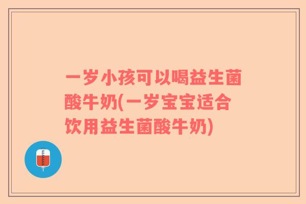 一岁小孩可以喝益生菌酸牛奶(一岁宝宝适合饮用益生菌酸牛奶)