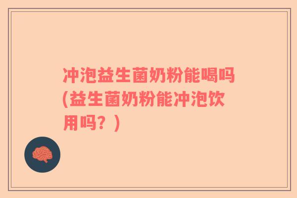 冲泡益生菌奶粉能喝吗(益生菌奶粉能冲泡饮用吗？)