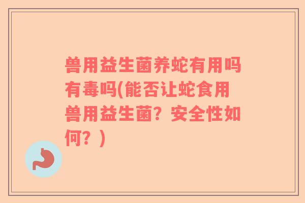 兽用益生菌养蛇有用吗有毒吗(能否让蛇食用兽用益生菌？安全性如何？)
