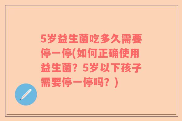 5岁益生菌吃多久需要停一停(如何正确使用益生菌？5岁以下孩子需要停一停吗？)