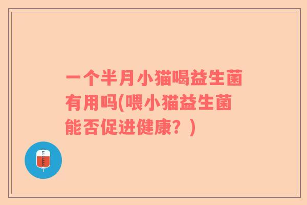 一个半月小猫喝益生菌有用吗(喂小猫益生菌能否促进健康？)