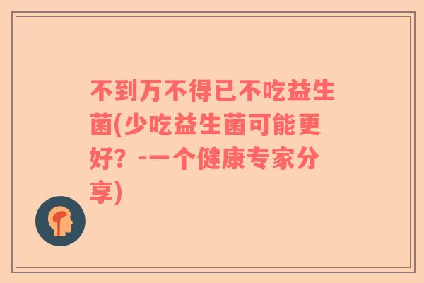 不到万不得已不吃益生菌(少吃益生菌可能更好？-一个健康专家分享)