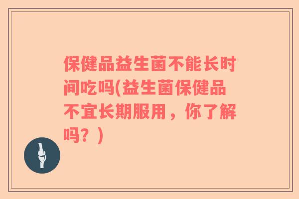 保健品益生菌不能长时间吃吗(益生菌保健品不宜长期服用，你了解吗？)