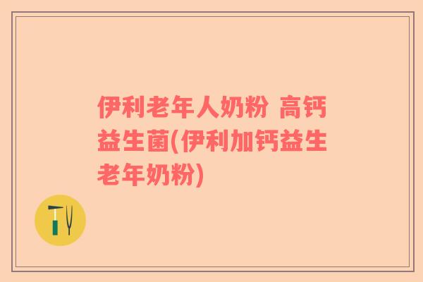 伊利老年人奶粉 高钙益生菌(伊利加钙益生老年奶粉)