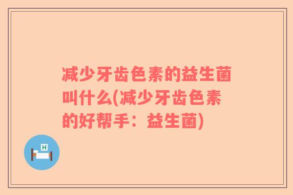 减少牙齿色素的益生菌叫什么(减少牙齿色素的好帮手：益生菌)