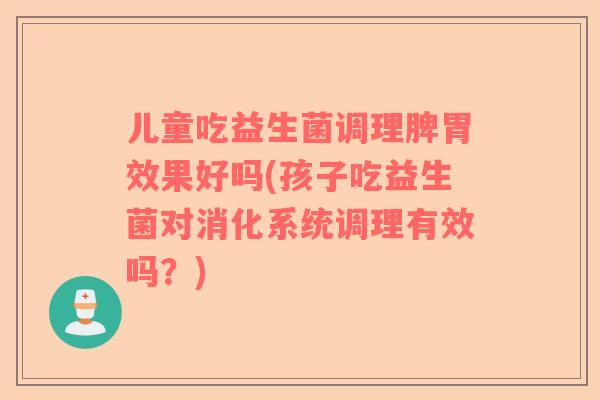 儿童吃益生菌调理脾胃效果好吗(孩子吃益生菌对消化系统调理有效吗？)