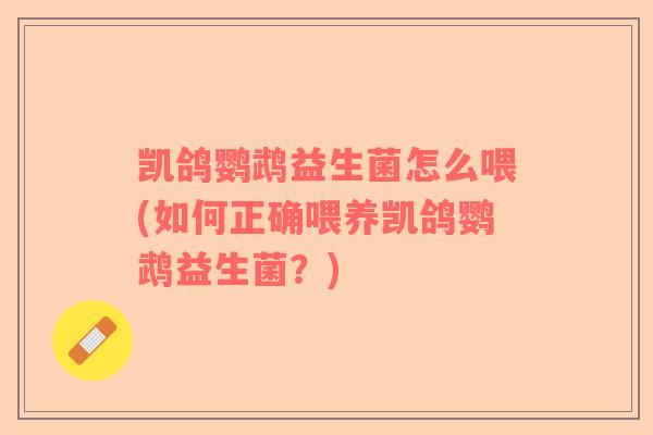 凯鸽鹦鹉益生菌怎么喂(如何正确喂养凯鸽鹦鹉益生菌？)