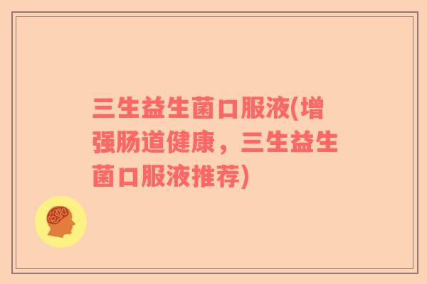 三生益生菌口服液(增强肠道健康，三生益生菌口服液推荐)