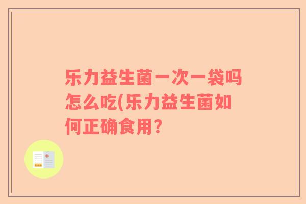 乐力益生菌一次一袋吗怎么吃(乐力益生菌如何正确食用？