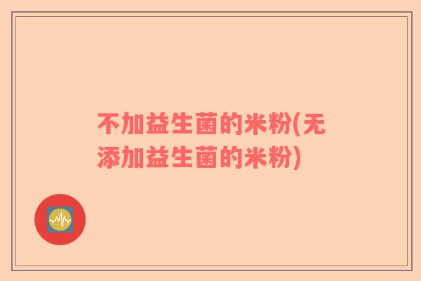 不加益生菌的米粉(无添加益生菌的米粉)